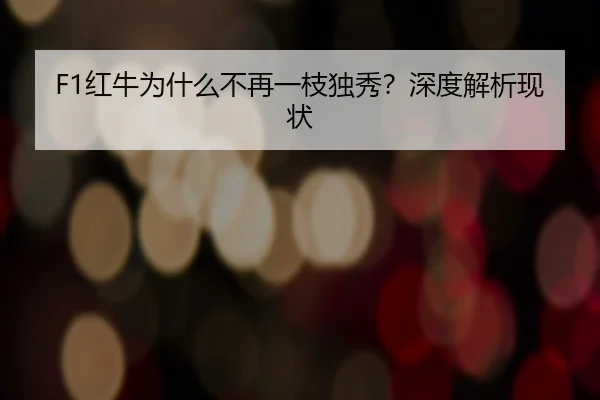 F1红牛为什么不再一枝独秀？深度解析现状