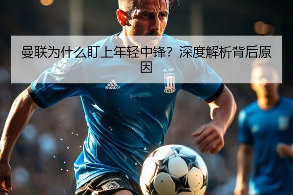 曼联为什么盯上年轻中锋？深度解析背后原因