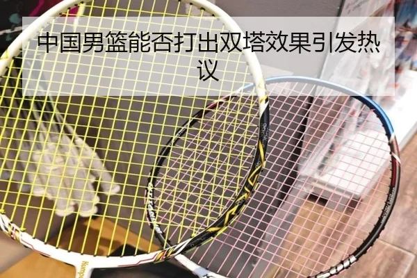 中国男篮能否打出双塔效果引发热议
