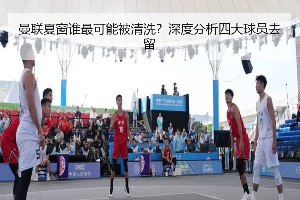 曼联夏窗谁最可能被清洗？深度分析四大球员去留