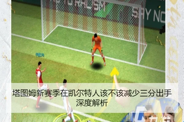 塔图姆新赛季在凯尔特人该不该减少三分出手深度解析