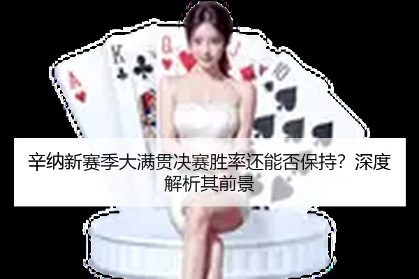 辛纳新赛季大满贯决赛胜率还能否保持？深度解析其前景